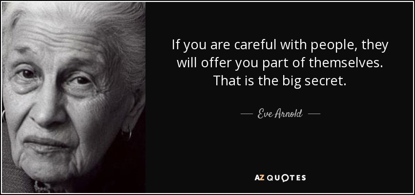 If you are careful with people, they will offer you part of themselves. That is the big secret. - Eve Arnold
