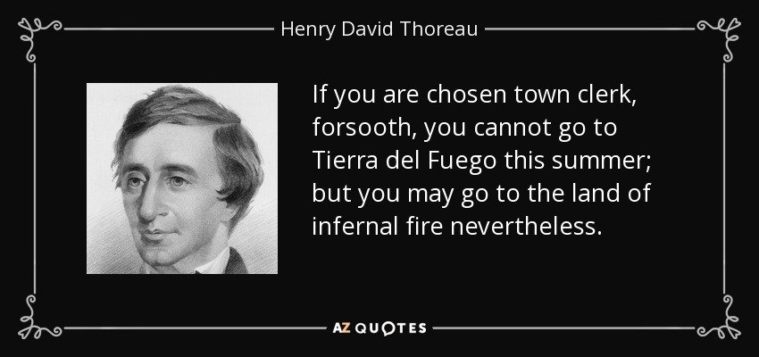 If you are chosen town clerk, forsooth, you cannot go to Tierra del Fuego this summer; but you may go to the land of infernal fire nevertheless. - Henry David Thoreau