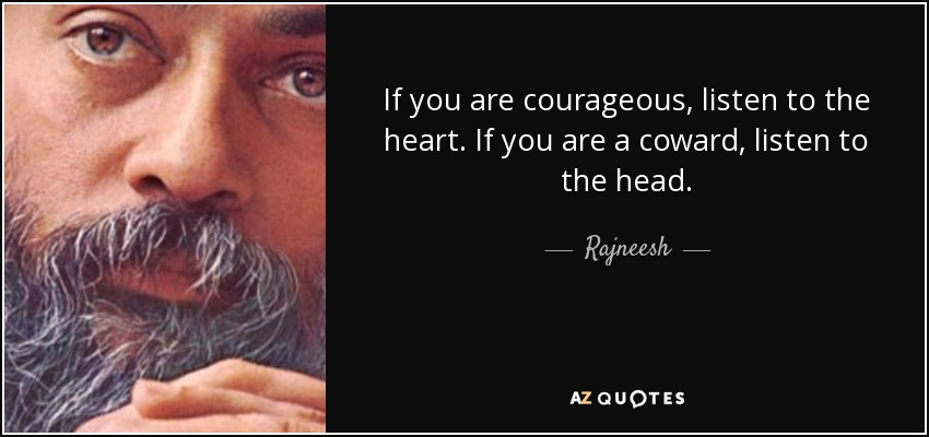 If you are courageous, listen to the heart. If you are a coward, listen to the head. - Rajneesh