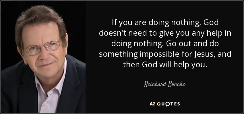 If you are doing nothing, God doesn't need to give you any help in doing nothing. Go out and do something impossible for Jesus, and then God will help you. - Reinhard Bonnke