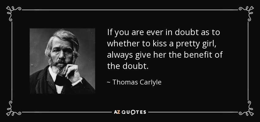 If you are ever in doubt as to whether to kiss a pretty girl, always give her the benefit of the doubt. - Thomas Carlyle