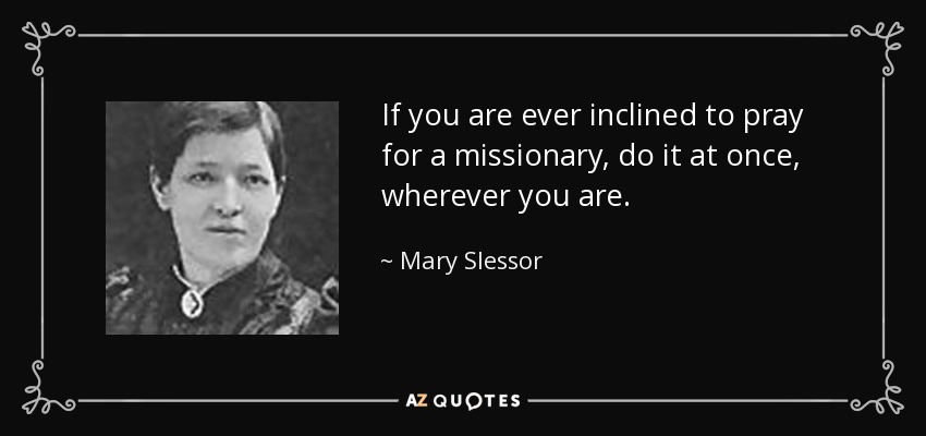 If you are ever inclined to pray for a missionary, do it at once, wherever you are. - Mary Slessor