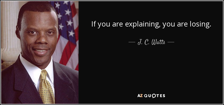 If you are explaining, you are losing. - J. C. Watts
