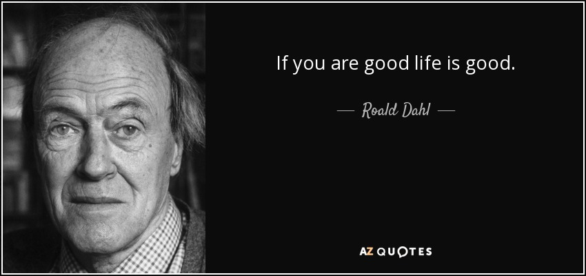 If you are good life is good. - Roald Dahl