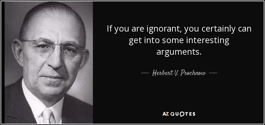 If you are ignorant, you certainly can get into some interesting arguments. - Herbert V. Prochnow