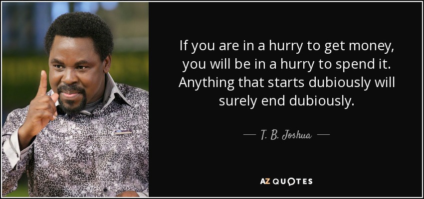 If you are in a hurry to get money, you will be in a hurry to spend it. Anything that starts dubiously will surely end dubiously. - T. B. Joshua