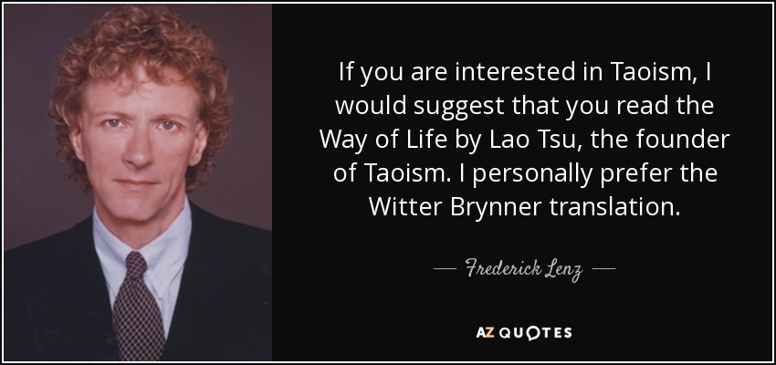 If you are interested in Taoism, I would suggest that you read the Way of Life by Lao Tsu, the founder of Taoism. I personally prefer the Witter Brynner translation. - Frederick Lenz