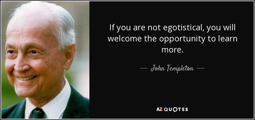 If you are not egotistical, you will welcome the opportunity to learn more. - John Templeton