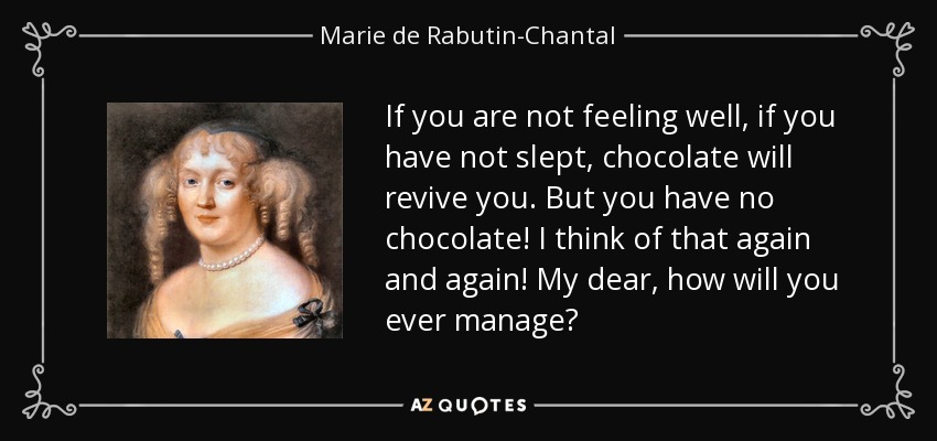 If you are not feeling well, if you have not slept, chocolate will revive you. But you have no chocolate! I think of that again and again! My dear, how will you ever manage? - Marie de Rabutin-Chantal, marquise de Sevigne