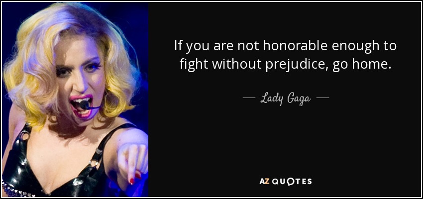 If you are not honorable enough to fight without prejudice, go home. - Lady Gaga