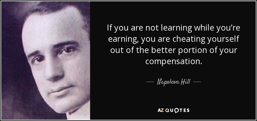 If you are not learning while you’re earning, you are cheating yourself out of the better portion of your compensation. - Napoleon Hill