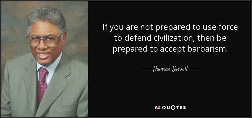 If you are not prepared to use force to defend civilization, then be prepared to accept barbarism. - Thomas Sowell
