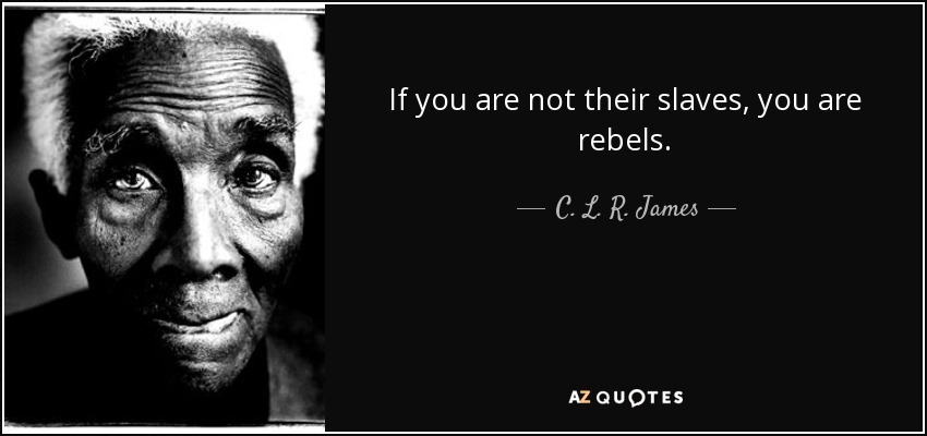 If you are not their slaves, you are rebels. - C. L. R. James