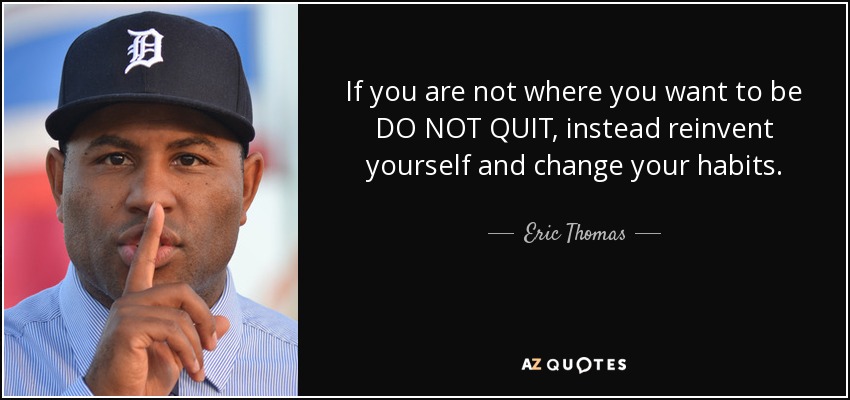 If you are not where you want to be DO NOT QUIT, instead reinvent yourself and change your habits. - Eric Thomas