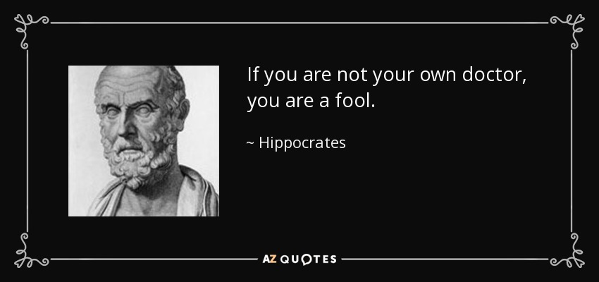 If you are not your own doctor, you are a fool. - Hippocrates