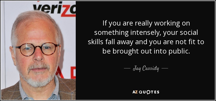 If you are really working on something intensely, your social skills fall away and you are not fit to be brought out into public. - Jay Cassidy