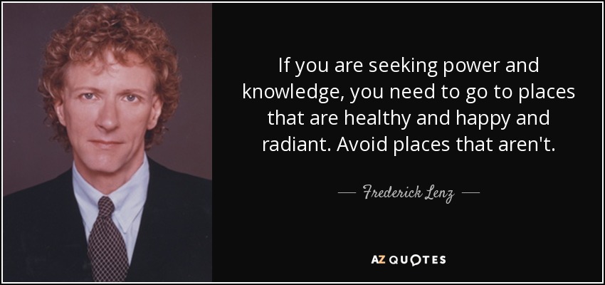 If you are seeking power and knowledge, you need to go to places that are healthy and happy and radiant. Avoid places that aren't. - Frederick Lenz