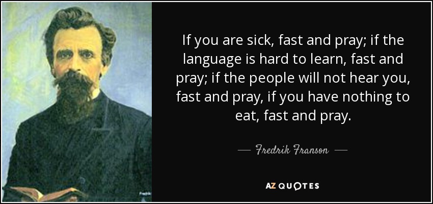 If you are sick, fast and pray; if the language is hard to learn, fast and pray; if the people will not hear you, fast and pray, if you have nothing to eat, fast and pray. - Fredrik Franson