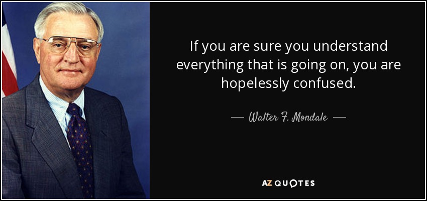If you are sure you understand everything that is going on, you are hopelessly confused. - Walter F. Mondale