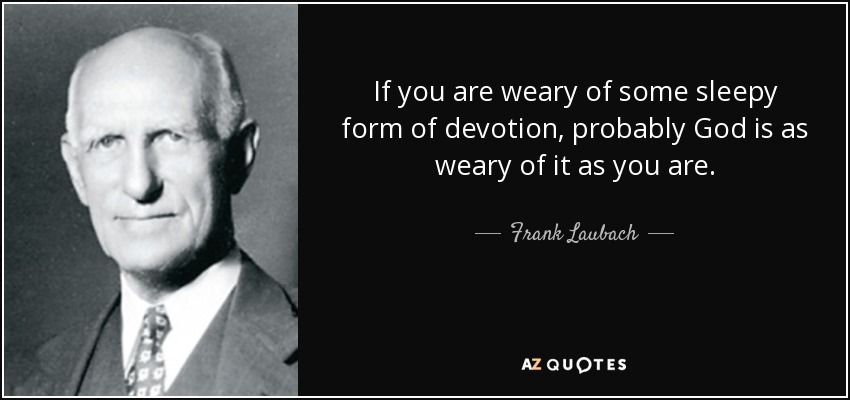 If you are weary of some sleepy form of devotion, probably God is as weary of it as you are. - Frank Laubach