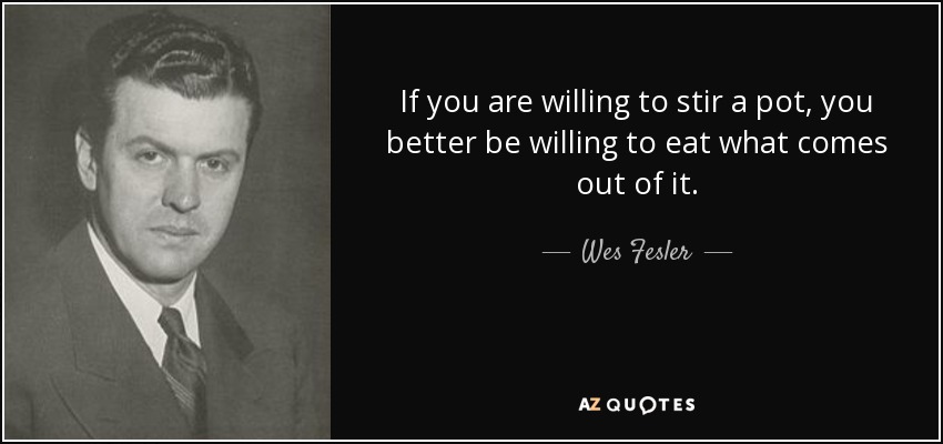 If you are willing to stir a pot, you better be willing to eat what comes out of it. - Wes Fesler