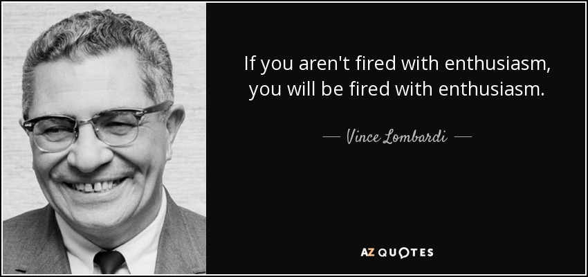 If you aren't fired with enthusiasm, you will be fired with enthusiasm. - Vince Lombardi