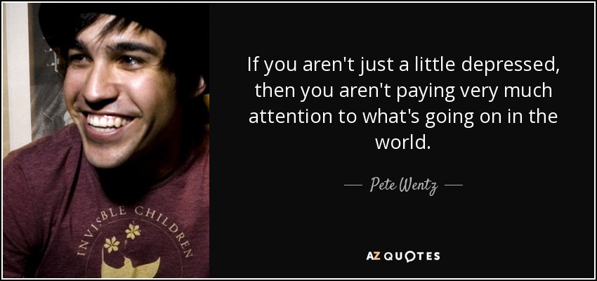 If you aren't just a little depressed, then you aren't paying very much attention to what's going on in the world. - Pete Wentz