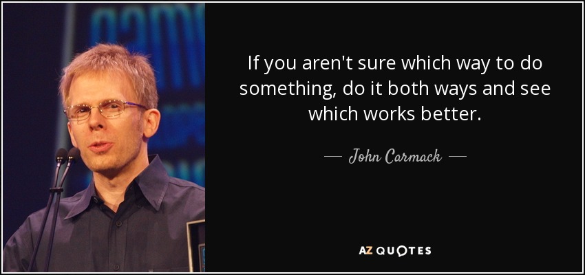 If you aren't sure which way to do something, do it both ways and see which works better. - John Carmack