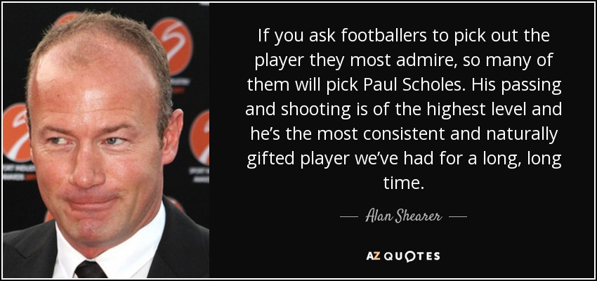 If you ask footballers to pick out the player they most admire, so many of them will pick Paul Scholes. His passing and shooting is of the highest level and he’s the most consistent and naturally gifted player we’ve had for a long, long time. - Alan Shearer
