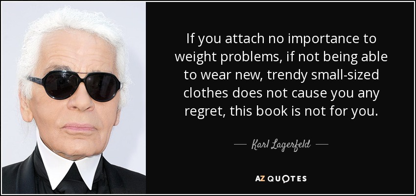 If you attach no importance to weight problems, if not being able to wear new, trendy small-sized clothes does not cause you any regret, this book is not for you. - Karl Lagerfeld