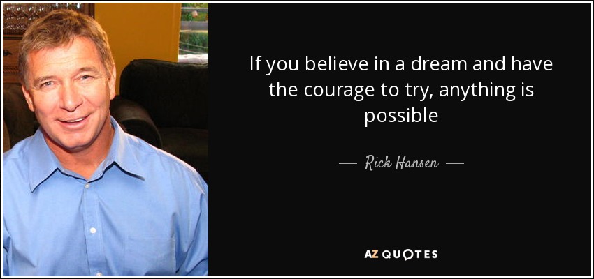 If you believe in a dream and have the courage to try, anything is possible - Rick Hansen