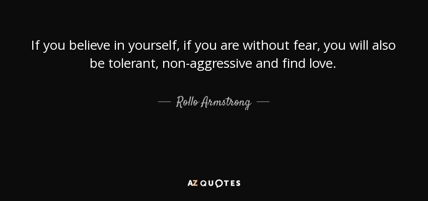 If you believe in yourself, if you are without fear, you will also be tolerant, non-aggressive and find love. - Rollo Armstrong