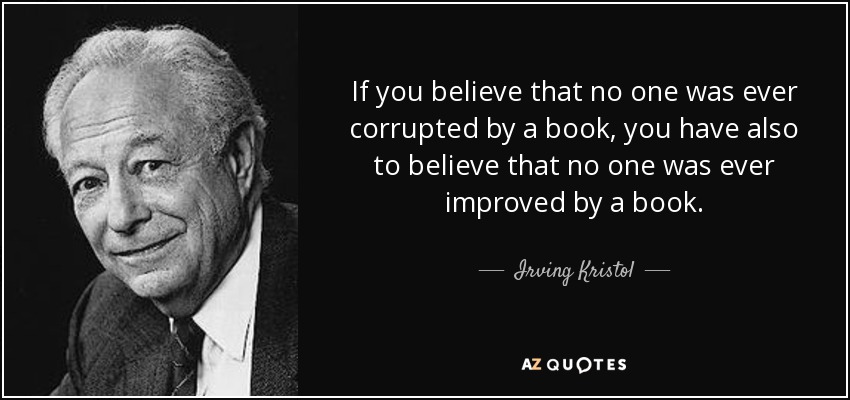 If you believe that no one was ever corrupted by a book, you have also to believe that no one was ever improved by a book. - Irving Kristol