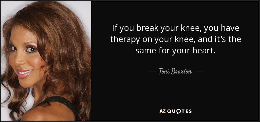 If you break your knee, you have therapy on your knee, and it's the same for your heart. - Toni Braxton