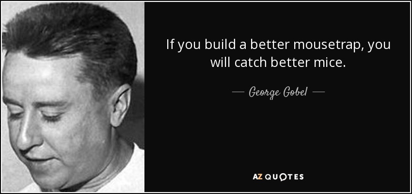 If you build a better mousetrap, you will catch better mice. - George Gobel