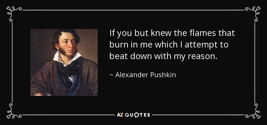 If you but knew the flames that burn in me which I attempt to beat down with my reason. - Alexander Pushkin