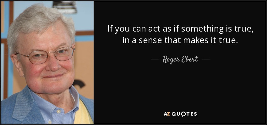 If you can act as if something is true, in a sense that makes it true. - Roger Ebert