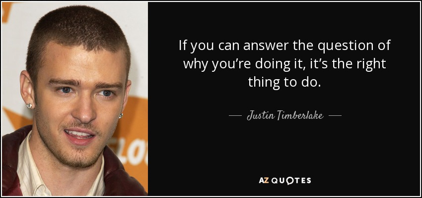 If you can answer the question of why you’re doing it, it’s the right thing to do. - Justin Timberlake