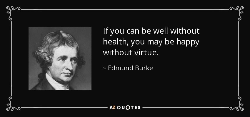 If you can be well without health, you may be happy without virtue. - Edmund Burke