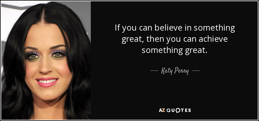 If you can believe in something great, then you can achieve something great. - Katy Perry