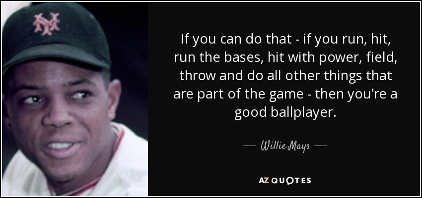 If you can do that - if you run, hit, run the bases, hit with power, field, throw and do all other things that are part of the game - then you're a good ballplayer. - Willie Mays