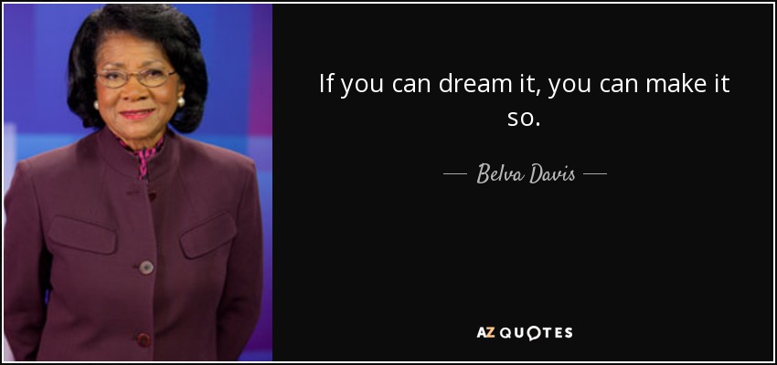 If you can dream it, you can make it so. - Belva Davis