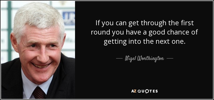 Nigel Worthington quote: If you can get through the first round you have...