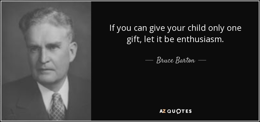 If you can give your child only one gift, let it be enthusiasm. - Bruce Barton