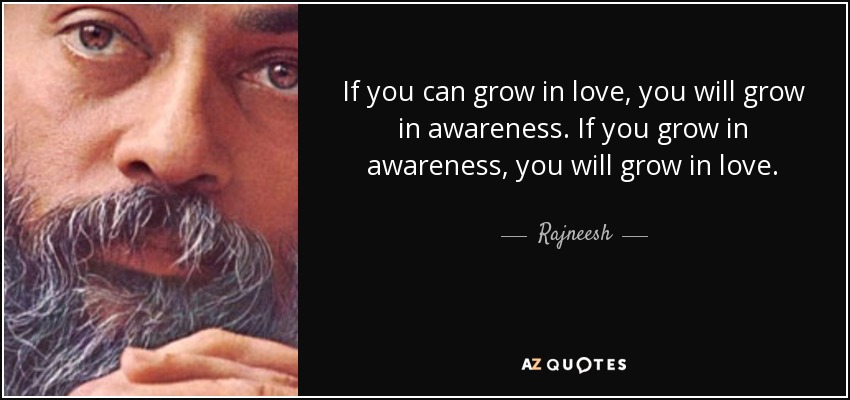 If you can grow in love, you will grow in awareness. If you grow in awareness, you will grow in love. - Rajneesh