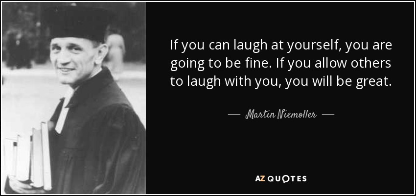 If you can laugh at yourself, you are going to be fine. If you allow others to laugh with you, you will be great. - Martin Niemoller