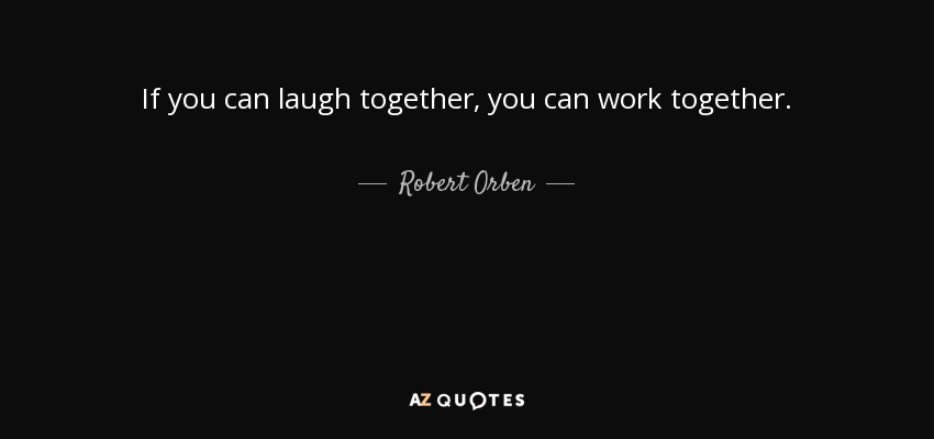 If you can laugh together, you can work together. - Robert Orben