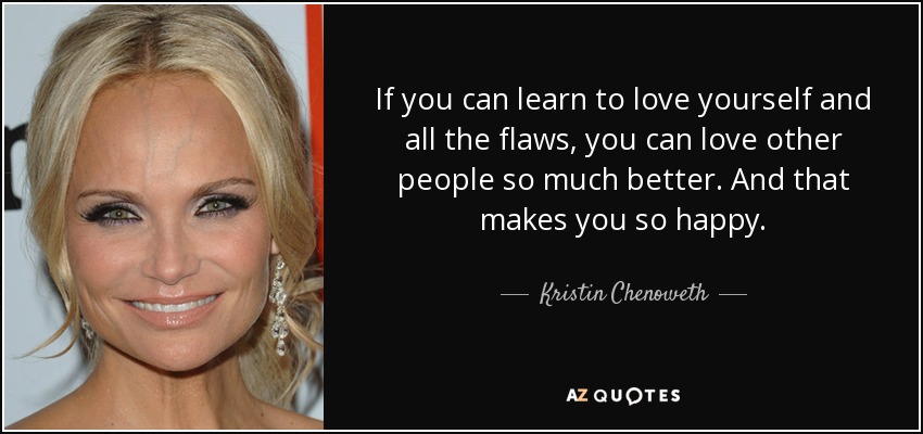 If you can learn to love yourself and all the flaws, you can love other people so much better. And that makes you so happy. - Kristin Chenoweth