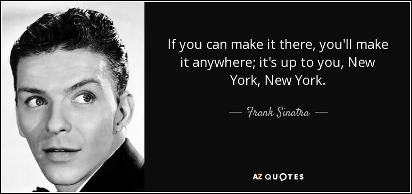 If you can make it there, you'll make it anywhere; it's up to you, New York, New York. - Frank Sinatra