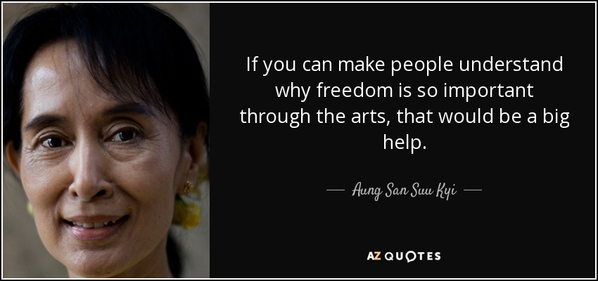 If you can make people understand why freedom is so important through the arts, that would be a big help. - Aung San Suu Kyi